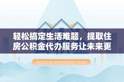 路竹轻松搞定生活难题，提取住房公积金代办服务让未来更安心