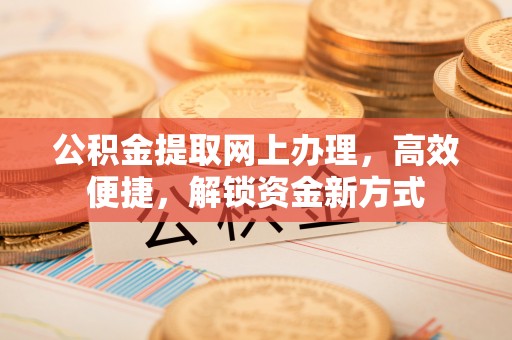 路竹公积金提取网上办理，高效便捷，解锁资金新方式