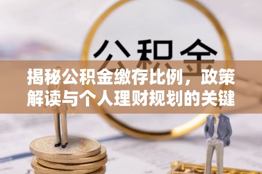 路竹揭秘公积金缴存比例，政策解读与个人理财规划的关键