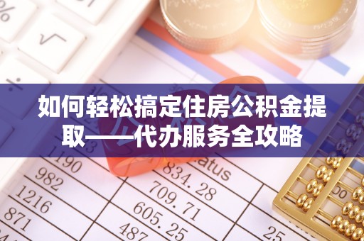 路竹如何轻松搞定住房公积金提取——代办服务全攻略