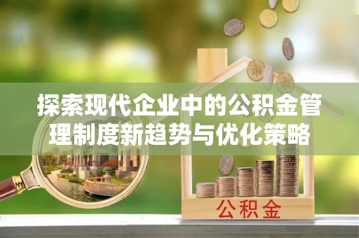 路竹探索现代企业中的公积金管理制度新趋势与优化策略