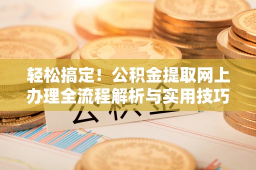路竹轻松搞定！公积金提取网上办理全流程解析与实用技巧