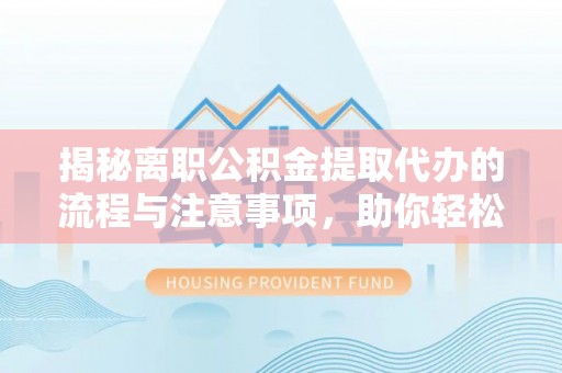路竹揭秘离职公积金提取代办的流程与注意事项，助你轻松拿回属于你的钱！