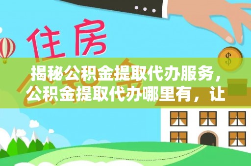 路竹揭秘公积金提取代办服务，公积金提取代办哪里有，让你省时省心的解决方案