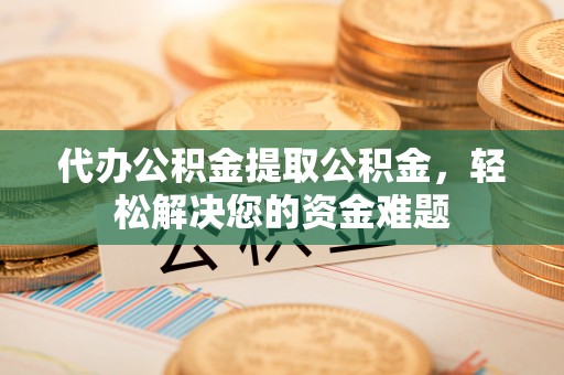 路竹代办公积金提取公积金，轻松解决您的资金难题