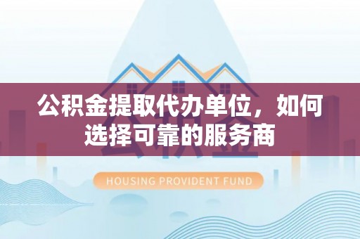 路竹公积金提取代办单位，如何选择可靠的服务商