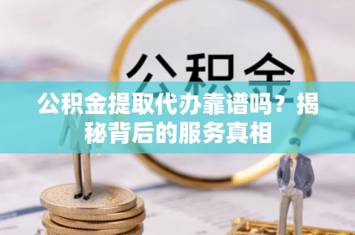 路竹公积金提取代办靠谱吗？揭秘背后的服务真相
