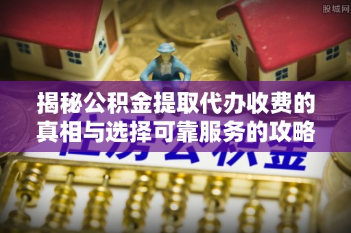 路竹揭秘公积金提取代办收费的真相与选择可靠服务的攻略