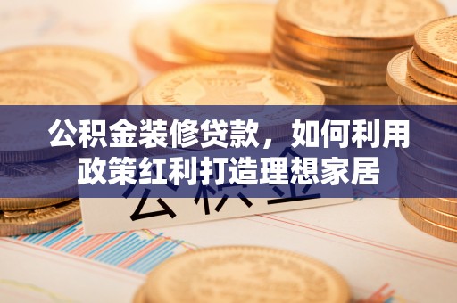 路竹公积金装修贷款，如何利用政策红利打造理想家居