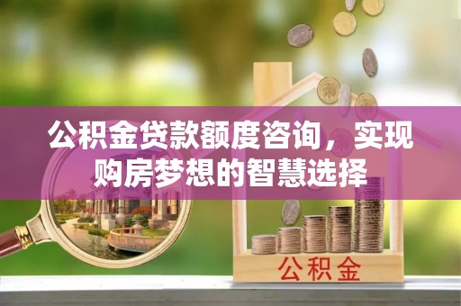 路竹公积金贷款额度咨询，实现购房梦想的智慧选择