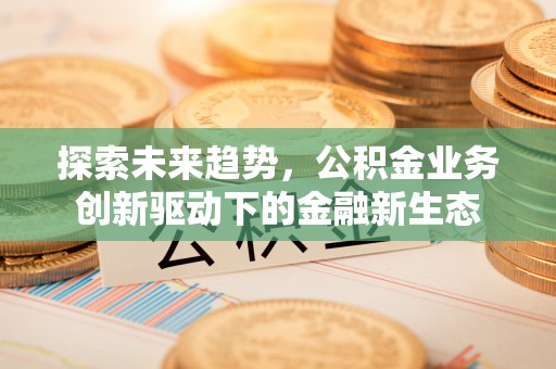 路竹探索未来趋势，公积金业务创新驱动下的金融新生态