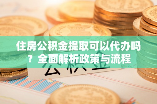 路竹住房公积金提取可以代办吗？全面解析政策与流程