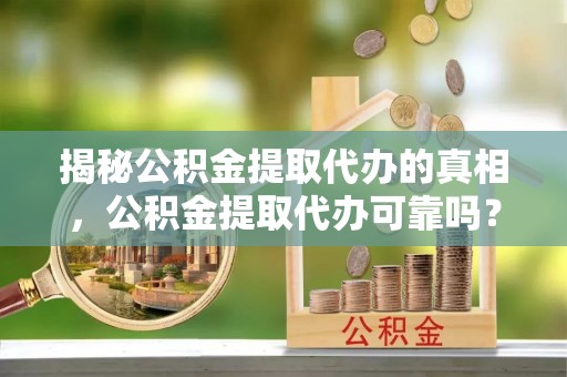 路竹揭秘公积金提取代办的真相，公积金提取代办可靠吗？