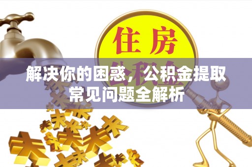 路竹解决你的困惑，公积金提取常见问题全解析