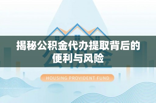 路竹揭秘公积金代办提取背后的便利与风险