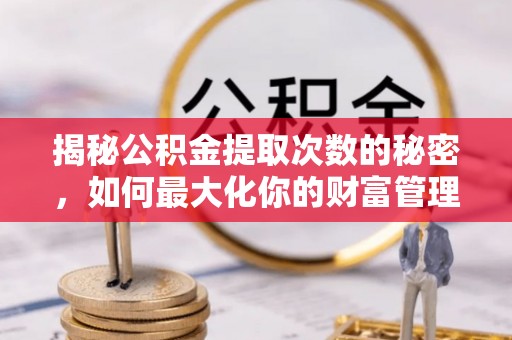 路竹揭秘公积金提取次数的秘密，如何最大化你的财富管理