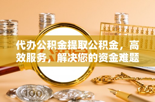 路竹代办公积金提取公积金，高效服务，解决您的资金难题