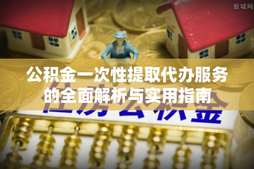路竹公积金一次性提取代办服务的全面解析与实用指南