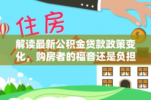路竹解读最新公积金贷款政策变化，购房者的福音还是负担？