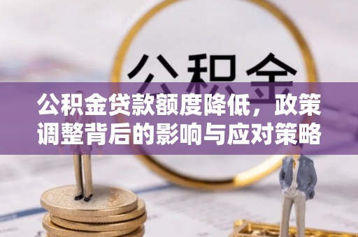 路竹公积金贷款额度降低，政策调整背后的影响与应对策略