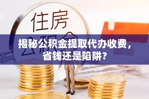 路竹揭秘公积金提取代办收费，省钱还是陷阱？