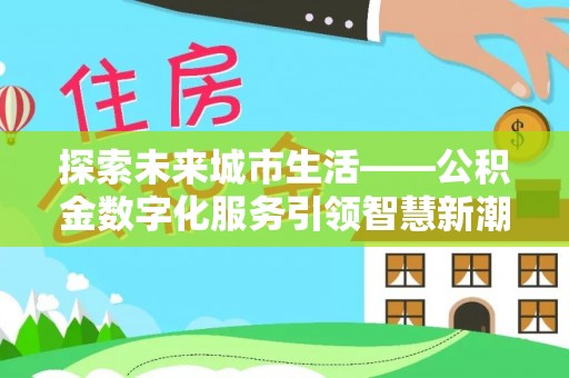 路竹探索未来城市生活——公积金数字化服务引领智慧新潮流