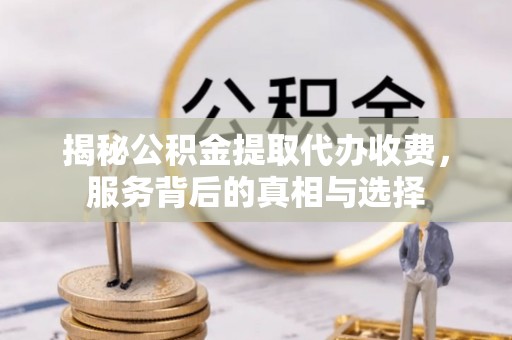 路竹揭秘公积金提取代办收费，服务背后的真相与选择