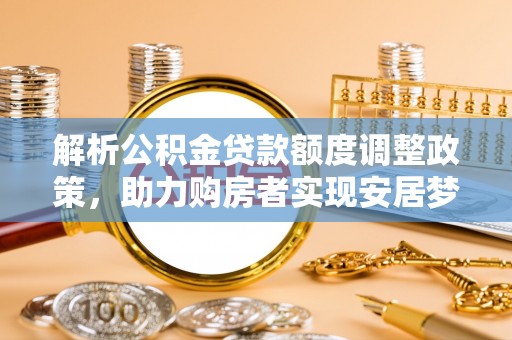 路竹解析公积金贷款额度调整政策，助力购房者实现安居梦想