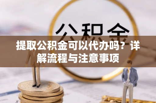 路竹提取公积金可以代办吗？详解流程与注意事项