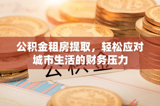 路竹公积金租房提取，轻松应对城市生活的财务压力