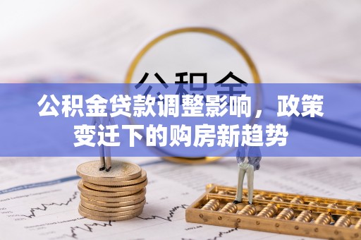 路竹公积金贷款调整影响，政策变迁下的购房新趋势