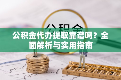 路竹公积金代办提取靠谱吗？全面解析与实用指南