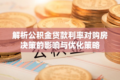 路竹解析公积金贷款利率对购房决策的影响与优化策略