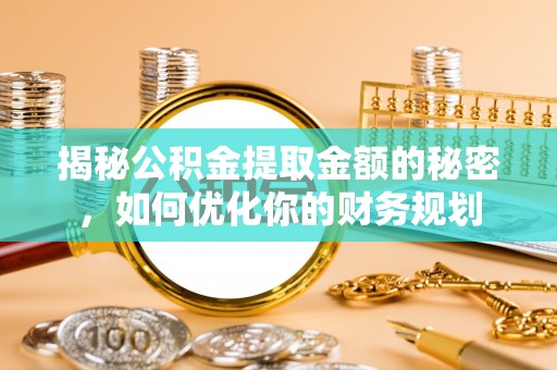 路竹揭秘公积金提取金额的秘密，如何优化你的财务规划