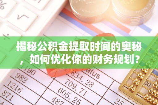 路竹揭秘公积金提取时间的奥秘，如何优化你的财务规划？