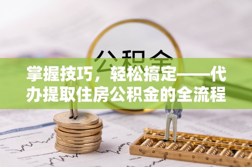 路竹掌握技巧，轻松搞定——代办提取住房公积金的全流程解析