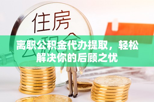 路竹离职公积金代办提取，轻松解决你的后顾之忧