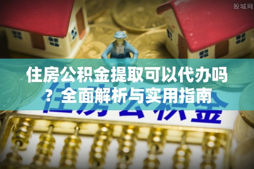 路竹住房公积金提取可以代办吗？全面解析与实用指南