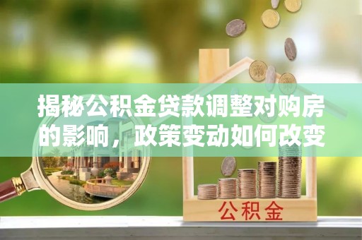 路竹揭秘公积金贷款调整对购房的影响，政策变动如何改变你的买房计划