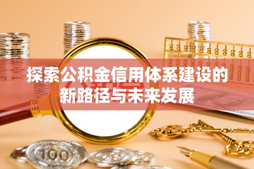 路竹探索公积金信用体系建设的新路径与未来发展