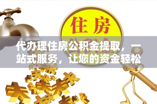 路竹代办理住房公积金提取，一站式服务，让您的资金轻松到账