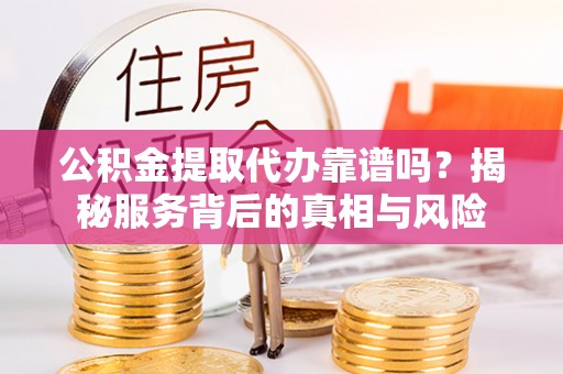 路竹公积金提取代办靠谱吗？揭秘服务背后的真相与风险