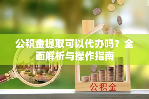 路竹公积金提取可以代办吗？全面解析与操作指南
