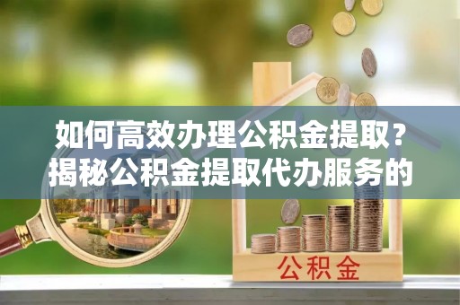路竹如何高效办理公积金提取？揭秘公积金提取代办服务的优势与注意事项