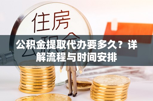 路竹公积金提取代办要多久？详解流程与时间安排
