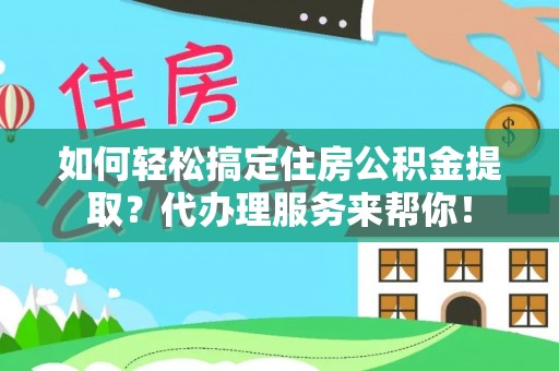 路竹如何轻松搞定住房公积金提取？代办理服务来帮你！