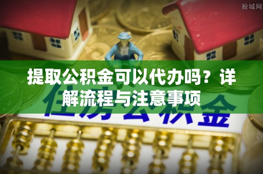 路竹提取公积金可以代办吗？详解流程与注意事项