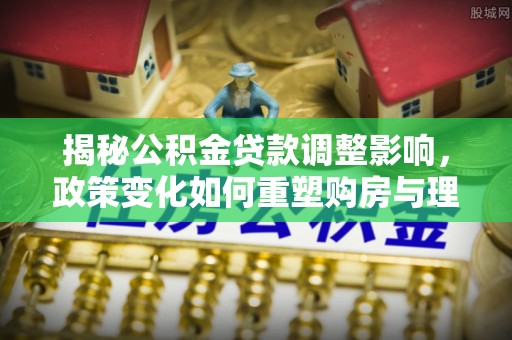 路竹揭秘公积金贷款调整影响，政策变化如何重塑购房与理财规划
