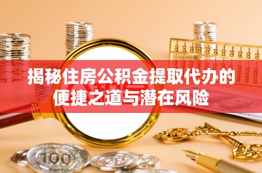 路竹揭秘住房公积金提取代办的便捷之道与潜在风险