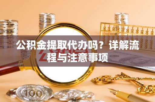 路竹公积金提取代办吗？详解流程与注意事项